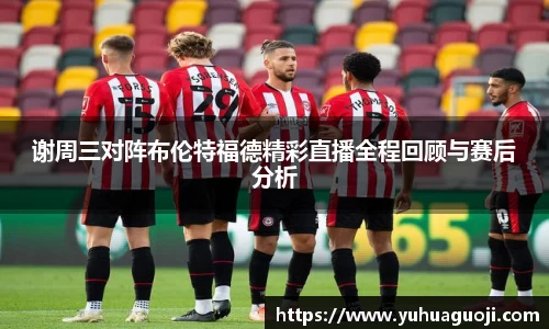 谢周三对阵布伦特福德精彩直播全程回顾与赛后分析