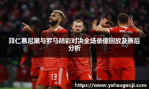 拜仁慕尼黑与罗马精彩对决全场录像回放及赛后分析