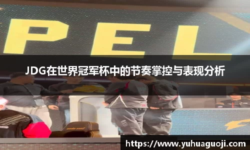 JDG在世界冠军杯中的节奏掌控与表现分析