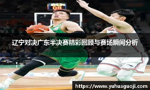 辽宁对决广东半决赛精彩回顾与赛场瞬间分析